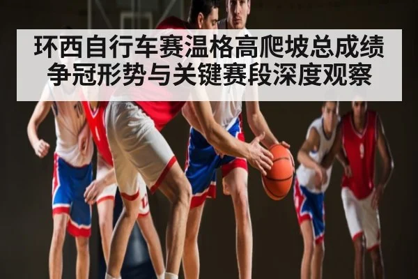 环西自行车赛温格高爬坡总成绩争冠形势与关键赛段深度观察